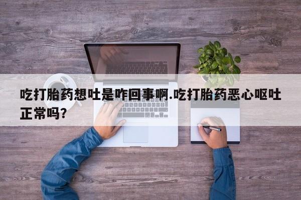 打胎药怎么买吃打胎药想吐是咋回事啊.吃打胎药恶心呕吐正常吗？