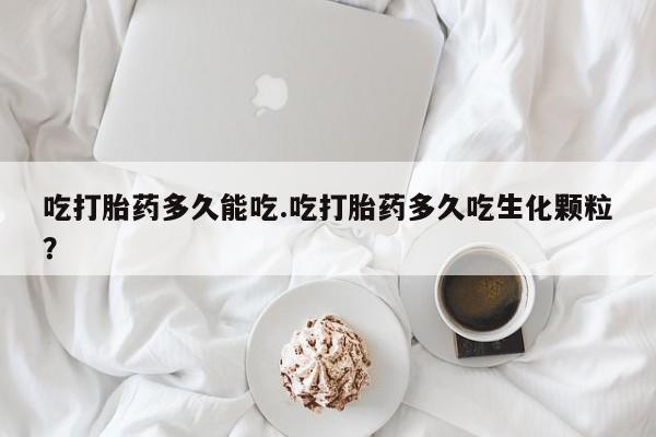 打胎药怎么买吃打胎药多久能吃.吃打胎药多久吃生化颗粒？