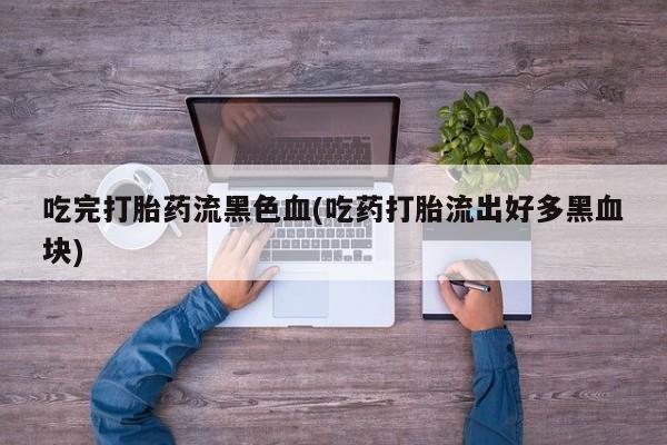 打胎药怎么买吃完打胎药流黑色血(吃药打胎流出好多黑血块)