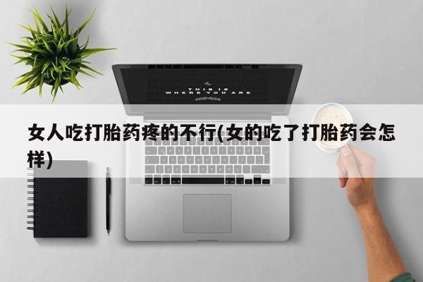 打胎药怎么买女人吃打胎药疼的不行(女的吃了打胎药会怎样)