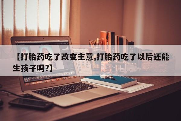 打胎药怎么买【打胎药吃了改变主意,打胎药吃了以后还能生孩子吗?】
