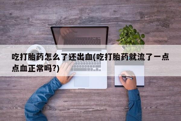 打胎药怎么买吃打胎药怎么了还出血(吃打胎药就流了一点点血正常吗?)