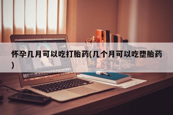打胎药怎么买怀孕几月可以吃打胎药(几个月可以吃堕胎药)