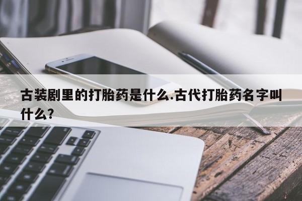 打胎药怎么买古装剧里的打胎药是什么.古代打胎药名字叫什么？