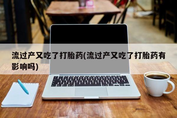 打胎药怎么买流过产又吃了打胎药(流过产又吃了打胎药有影响吗)