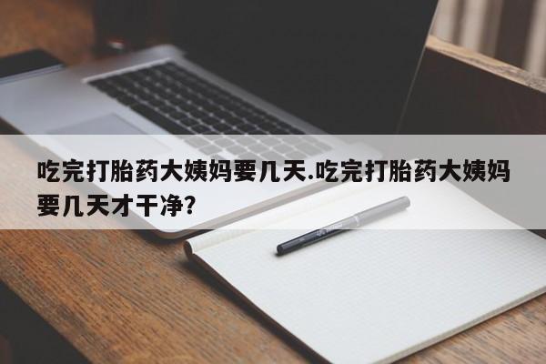 打胎药怎么买吃完打胎药大姨妈要几天.吃完打胎药大姨妈要几天才干净？