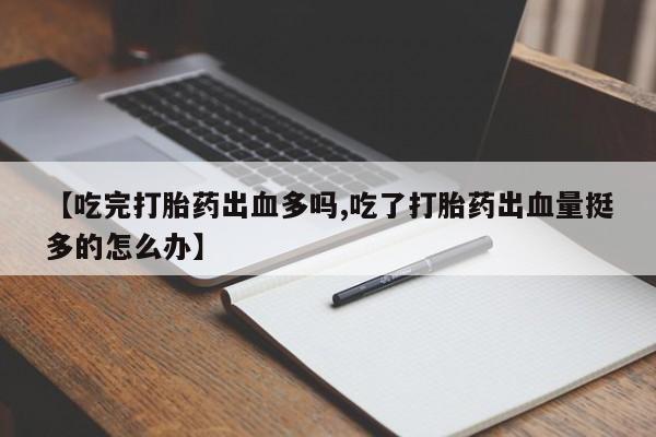 打胎药怎么买【吃完打胎药出血多吗,吃了打胎药出血量挺多的怎么办】