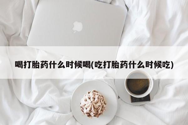 打胎药怎么买喝打胎药什么时候喝(吃打胎药什么时候吃)