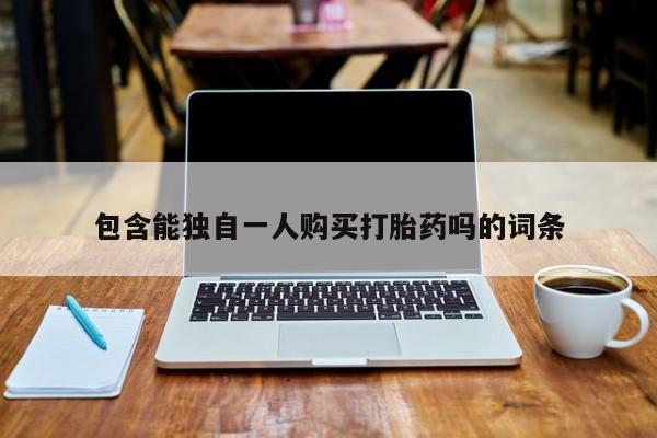打胎药怎么买包含能独自一人购买打胎药吗的词条