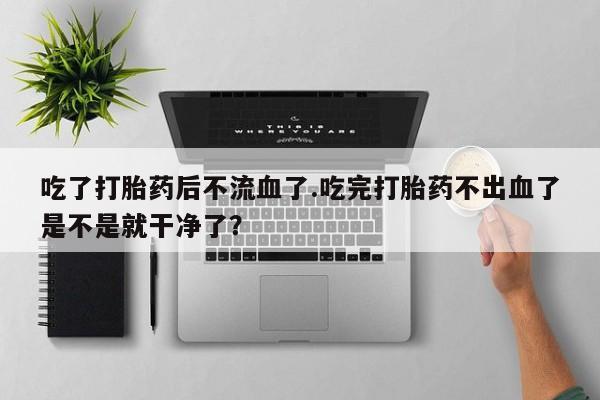 打胎药怎么买吃了打胎药后不流血了.吃完打胎药不出血了是不是就干净了？