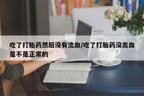 打胎药怎么买吃了打胎药然后没有流血/吃了打胎药没出血是不是正常的