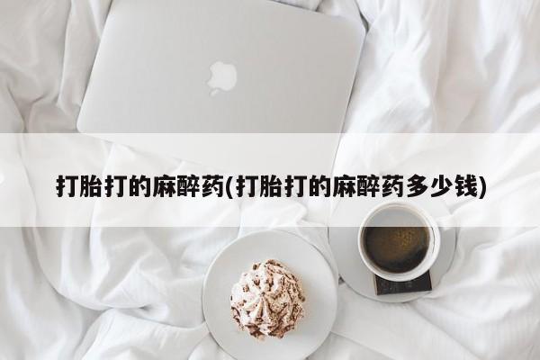打胎药怎么买打胎打的麻醉药(打胎打的麻醉药多少钱)