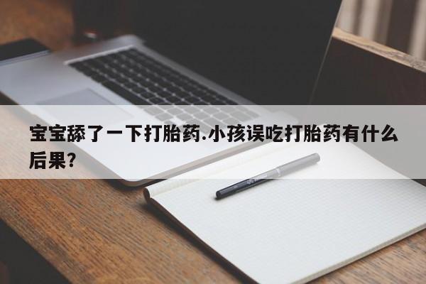 打胎药怎么买宝宝舔了一下打胎药.小孩误吃打胎药有什么后果？