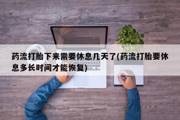 打胎药怎么买药流打胎下来需要休息几天了(药流打胎要休息多长时间才能恢复)