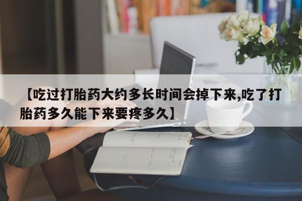 打胎药怎么买【吃过打胎药大约多长时间会掉下来,吃了打胎药多久能下来要疼多久】