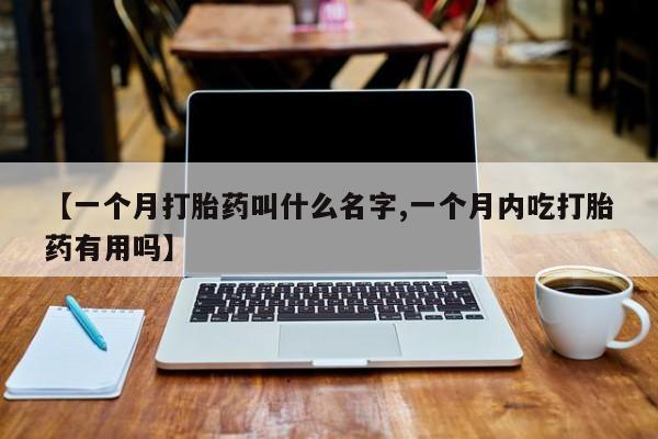 打胎药怎么买【一个月打胎药叫什么名字,一个月内吃打胎药有用吗】