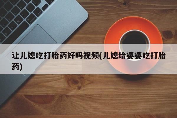 打胎药怎么买让儿媳吃打胎药好吗视频(儿媳给婆婆吃打胎药)