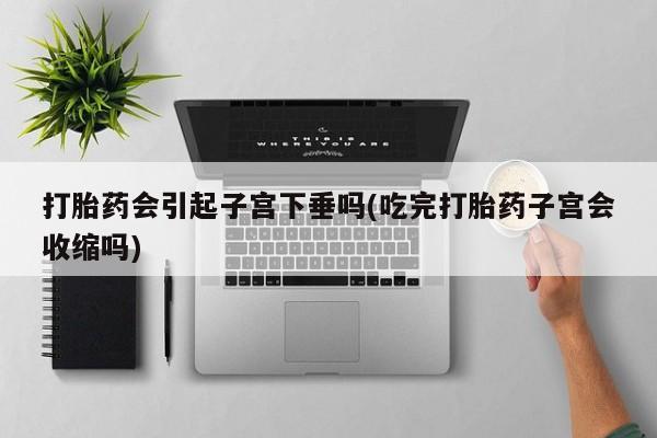 打胎药怎么买打胎药会引起子宫下垂吗(吃完打胎药子宫会收缩吗)