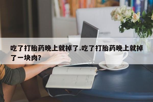 打胎药怎么买吃了打胎药晚上就掉了.吃了打胎药晚上就掉了一块肉？