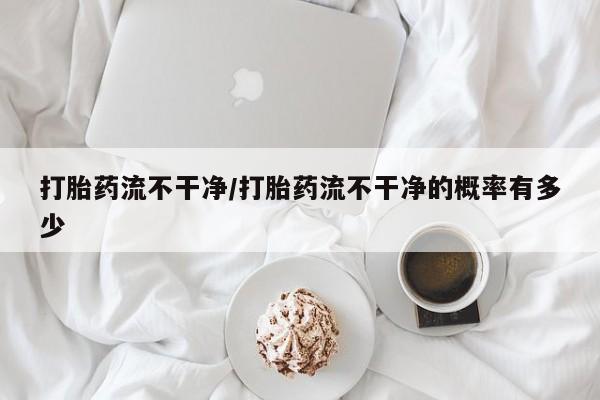 打胎药怎么买打胎药流不干净/打胎药流不干净的概率有多少