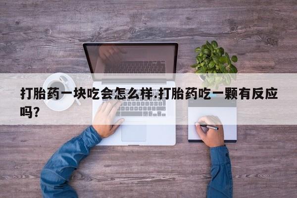 打胎药怎么买打胎药一块吃会怎么样.打胎药吃一颗有反应吗？