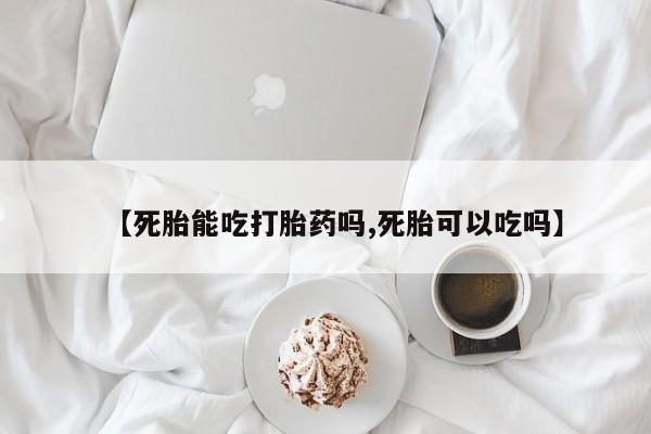 打胎药怎么买【死胎能吃打胎药吗,死胎可以吃吗】