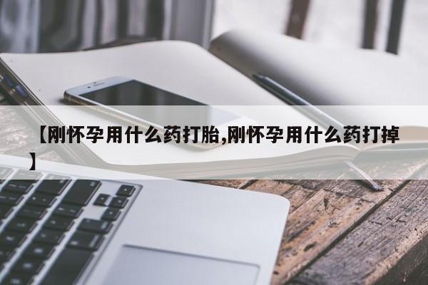 打胎药怎么买【刚怀孕用什么药打胎,刚怀孕用什么药打掉】